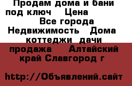 Продам дома и бани под ключ. › Цена ­ 300 000 - Все города Недвижимость » Дома, коттеджи, дачи продажа   . Алтайский край,Славгород г.